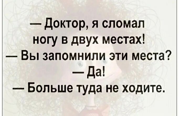 доктор я сломал ногу в двух местах Вы запомнили эти места да Больше туда не ходите