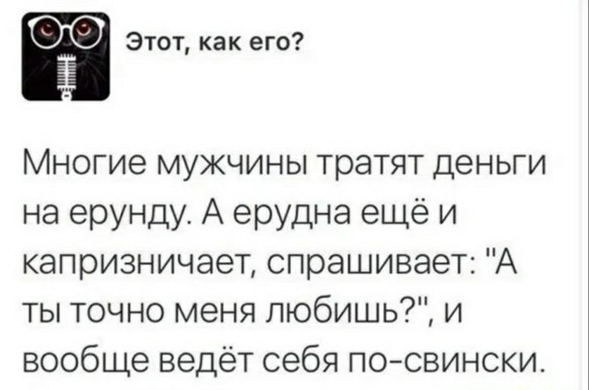 Этот как его Многие мужчины тратят деньги на ерунду А ерудна ещё и капризничает спрашивает А ты точно меня любишь и вообще ведёт себя по свински
