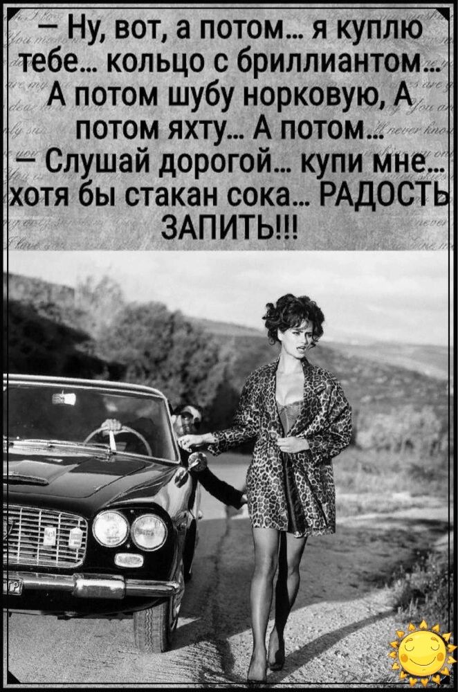 Ну вот а потом я куплю тебе кольцо с бриллиантом А потом шубу норковую А потом ях1у А потом Слушай дорогой купи мне от бы стакан сока РАДОСТ ЗАПИТЬ