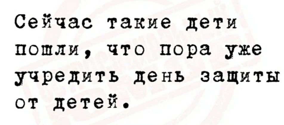 Сейчас такие дети пошли что пора уже учредить день защиты от детей