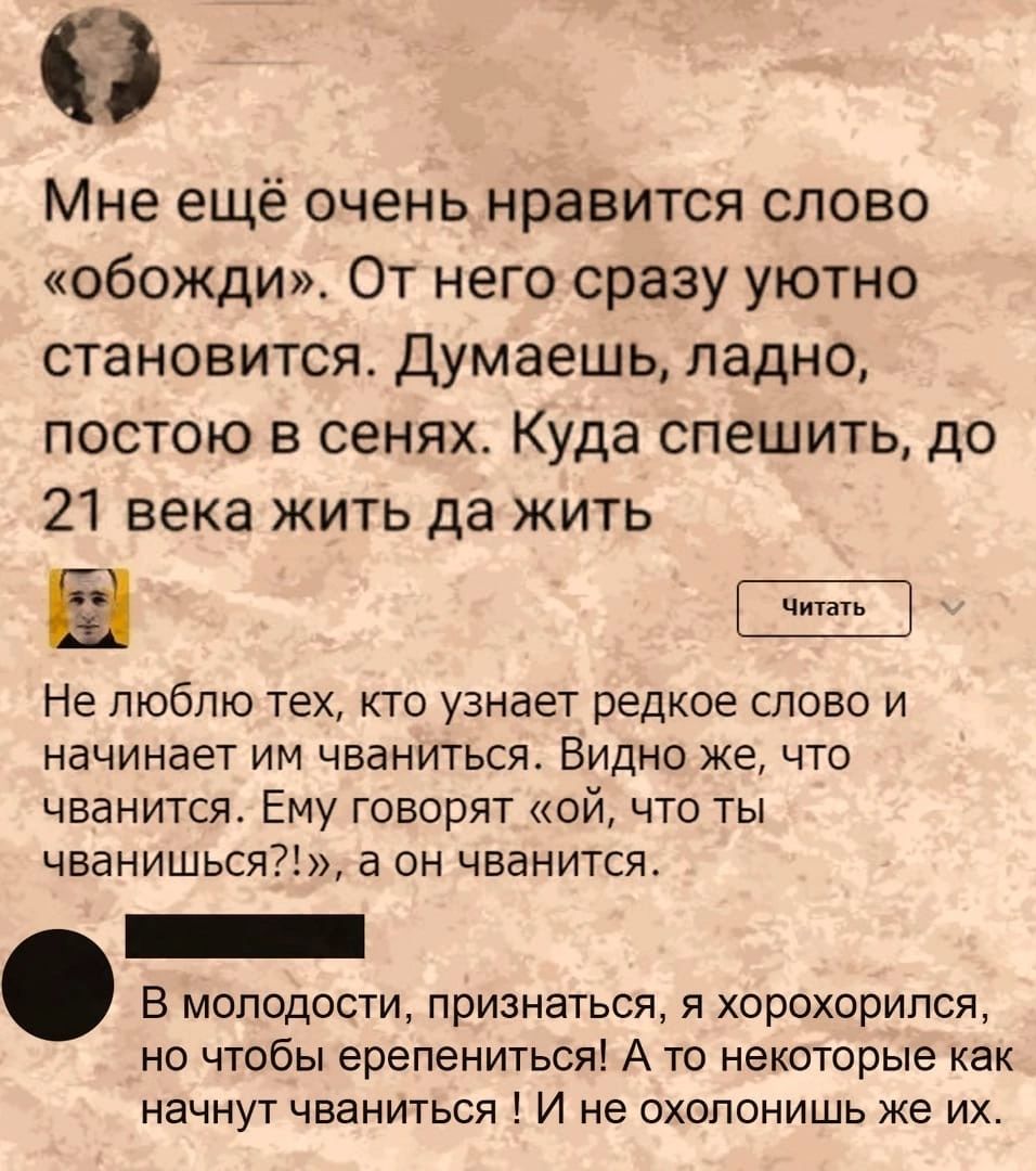 63 Мне ещё очень нравится слово обожди От него сразу уютно становится Думаешь ладно постою в сенях Куда спешить до 21 века жить да жить а Не люблю тех кто узнает редкое слово и начинает им чваниться Видно же что чванится Ему говорят ей что ты чванишься а он чванится В моподости признаться я хорохорипся но чтобы ерепениться А то некоторые как начнут чваниться И не охопонишь же их