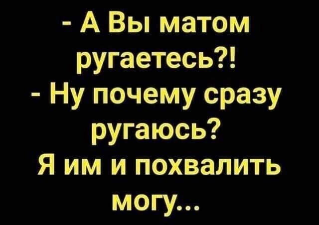 А Вы матом ругаетесь Ну почему сразу ругаюсь Я им и похвалить могу