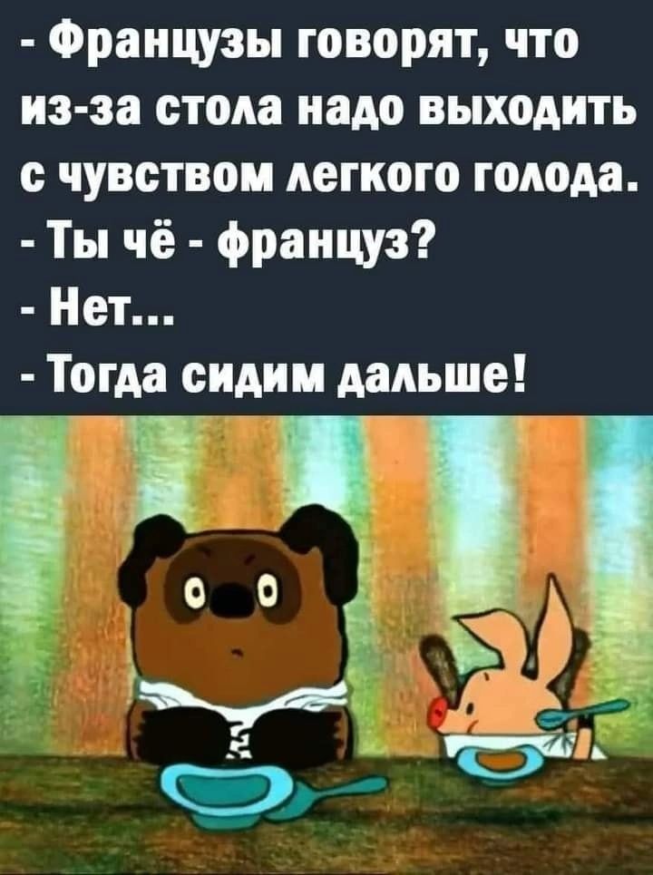 Французы говорят что из эа стола надо выходить с чувством легкого голода Ты чё француз Нет Тогда сидим дальше И