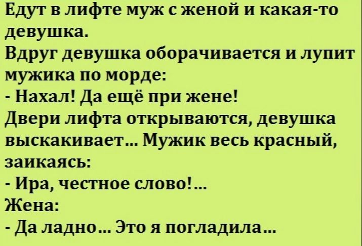 Едут в лифте муж с женой и какая то девушка Вдруг девушка оборачивается и лупит мужика по морде Нахал Да ещё при жене двери лифта открываются девушка выскакивает Мужик весь красный заикаясь Ира чесгное слово Жена Да ладно Это я погладила