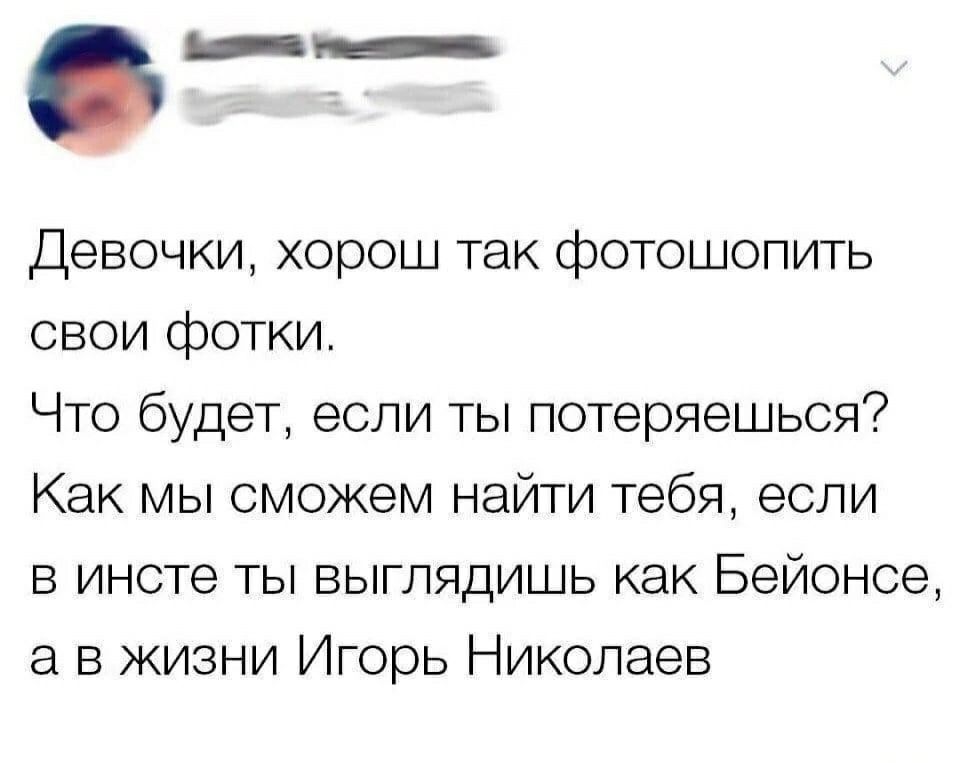 _ Девочки хорош так фотошопить свои фотки Что будет если ты потеряешься Как мы сможем найти тебя если в инете ты выглядишь как Бейонсе а в жизни Игорь Николаев