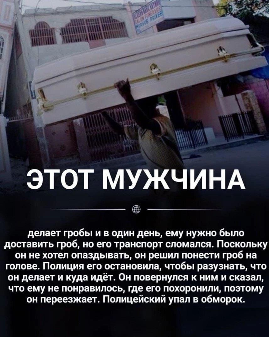 ъ ЭТОТ МУЖЧИНА делает гробы и один день ему нужно было поставить гроб по его 091 сломался Пошпьку он не хтл опаздынгь он решил понести гроб на голом Полиция ига остановила чтобы разузнать что он делает и куда идёт Он повернулся ним и сказал что вму ие поправить гдц его похоронили пшгпму он переезжает Полицейский уш обморок