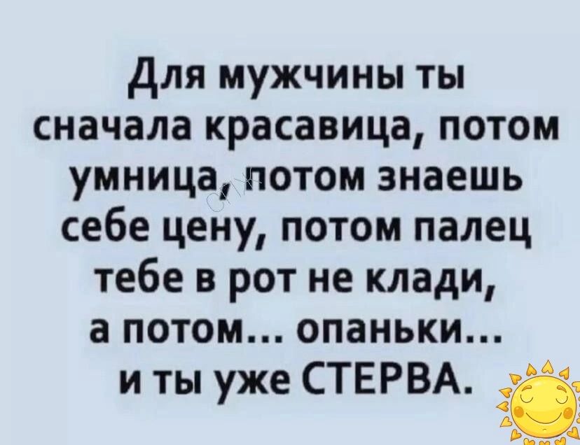 для мужчины ты сначала красавица потом умница потом знаешь себе цену потом палец тебе в рот не клади а потом опаньки и ты уже СТЕРВА Ё