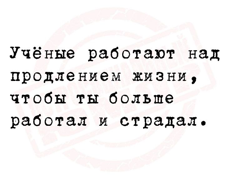 Учёные работают над продлением жизни чтобы ты больше работал и страдал