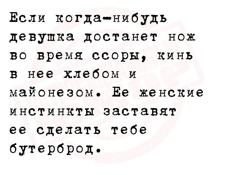 Если когданибудь девушка достанет нож во время ссоры кинь в нее хлебом и майонезом Ее женские инстинкты заставят ее сделать тебе бутерброд