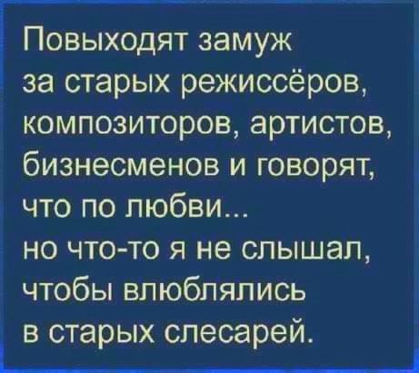 Повыходят замуж за старых режиссёров композиторов артистов бизнесменов и говорят что по любви но что то я не слышал чтобы влюблялись в старых слесарей