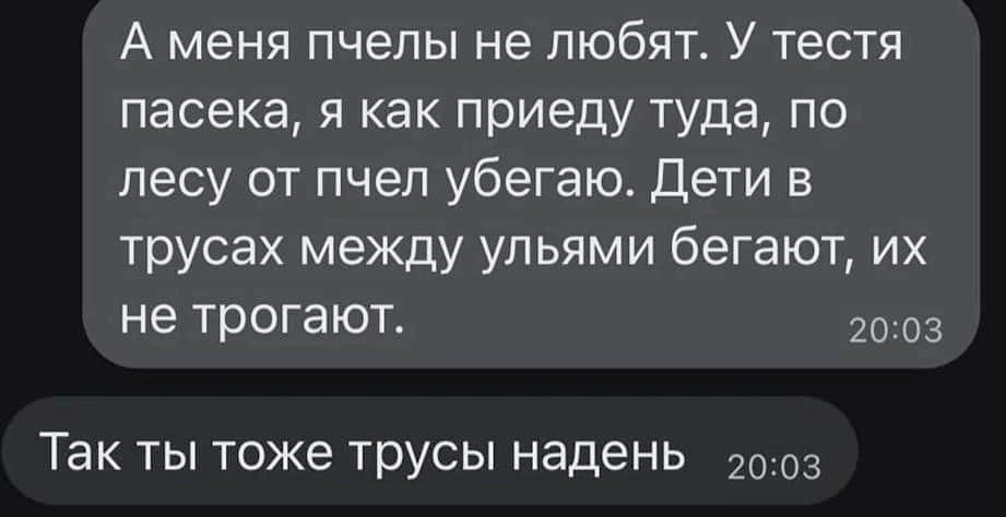 А меня пчепы не любят У тестя пасека я как приеду туда по лесу от пчел убегаю Дети в трусах между упьями бегают их не трогают 03 Так ты тоже трусы надень 20 3