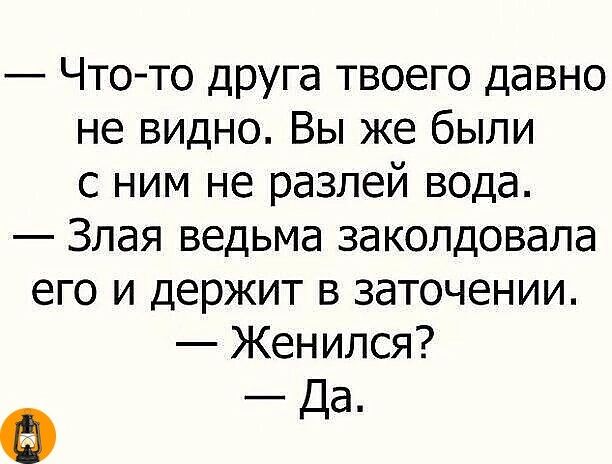 Что то друга твоего давно не видно Вы же были с ним не разлей вода Злая ведьма заколдовала его и держит в заточении Женился _Да 0