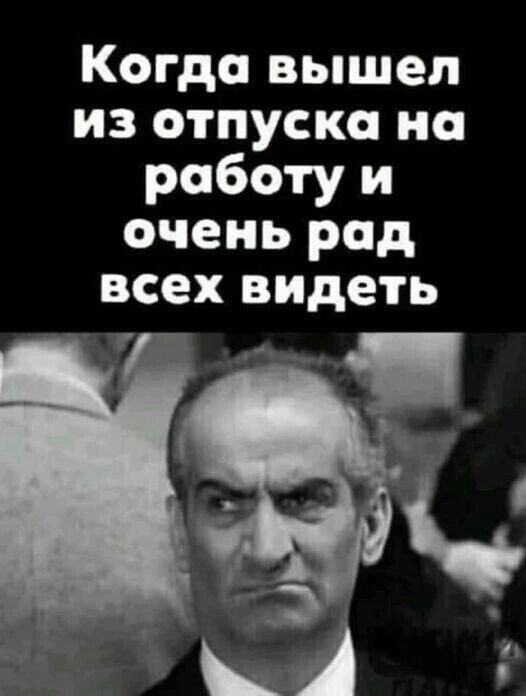 Когда вышел из отпуска на работу и очень рад всех видеть