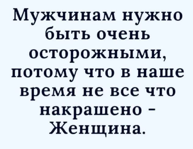 Мужчинам нужно быть очень осторожными потому что в наше время не все что накрашено Женщина