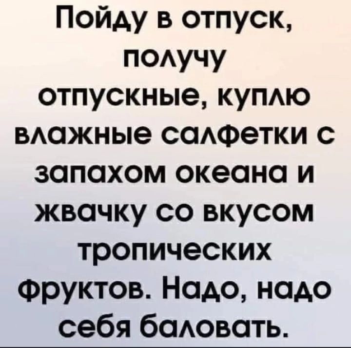 Пойду в отпуск поучу отпускные купю вАажные саАФетки с запахом океана и жвачку со вкусом тропических Фруктов Надо надо себя баАовать
