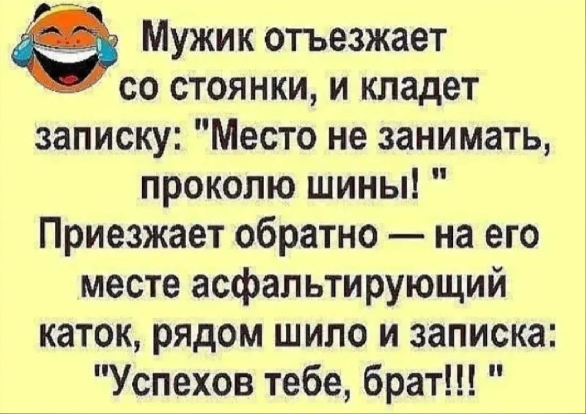 Мужик отъезжает со стоянки и кладет записку Место не занимать проколю шины Приезжает обратно на его месте асфальтирующий каток рядом шило и записка Успехов тебе брат