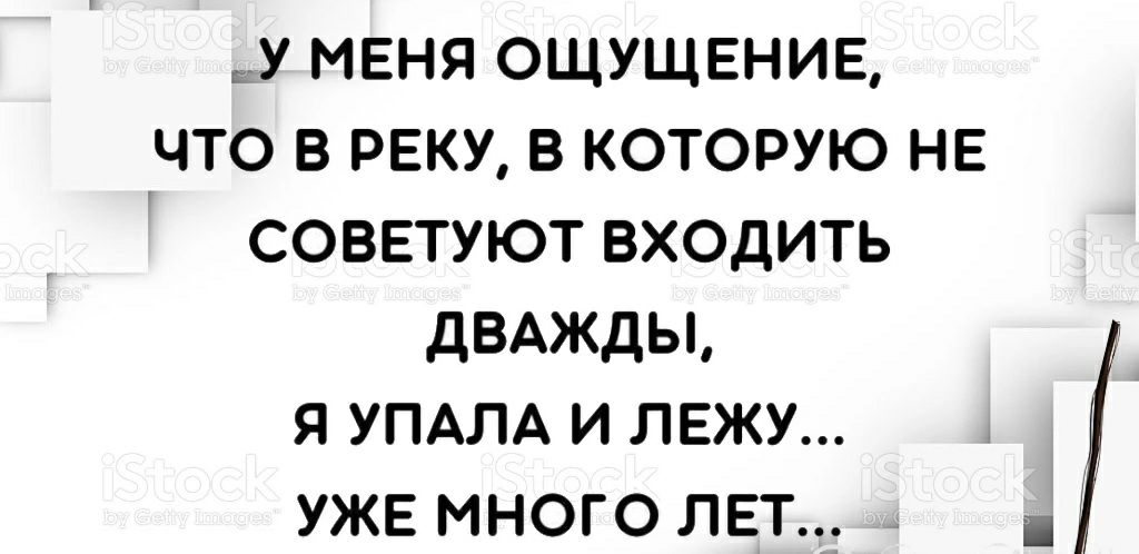 у меня ощущение что в реку в которую не советуют входить дБАЖдЫ я УПАЛА и лежу уже много лет