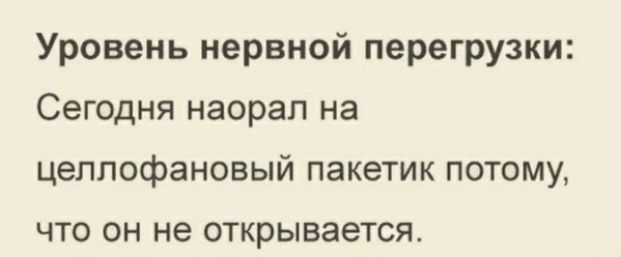 Уровень нервной перегрузки Сегодня наорал на целлофановый пакетик потому что он не открывается