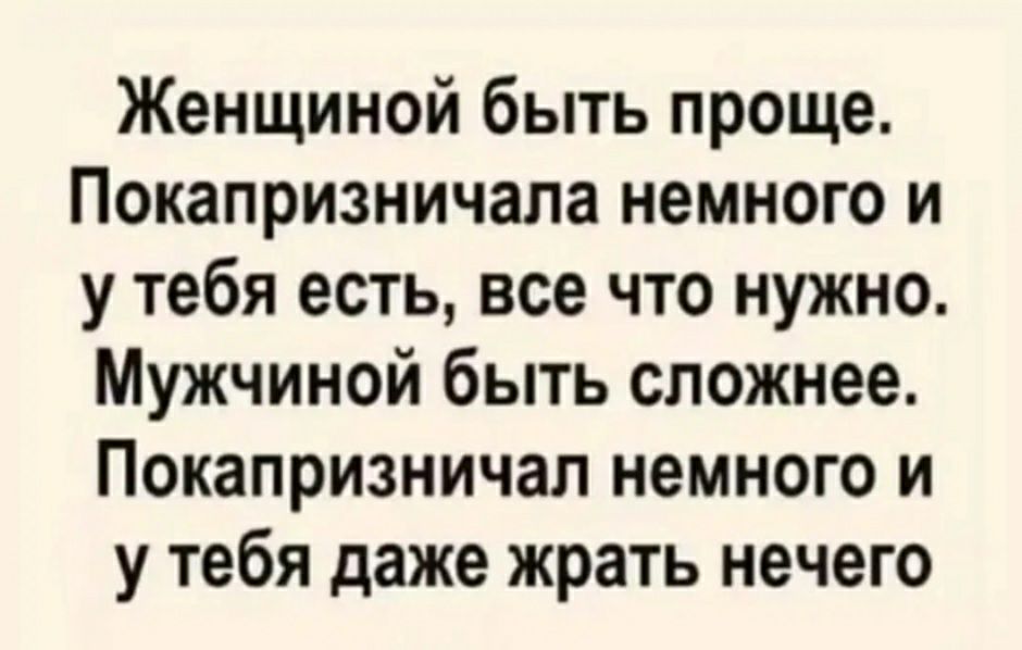Женщиной быть проще Покапризничапа немного и у тебя есть все что нужно Мужчиной быть сложнее Покапризничап немного и у тебя даже жрать нечего