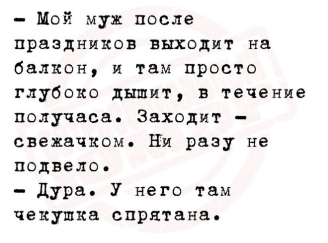 Мой муж после праздников выходит на балкон и там просто глубоко дышит в течение получаса Заходит свежачком ни разу не подвело дура У него там чекушка спрятана