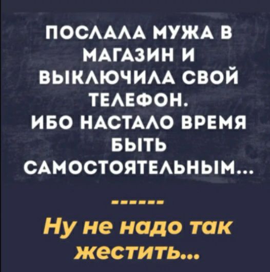 ПОСАААА МУЖА В МАГАЗИН И ВЫКАЮЧИАА СВОЙ ТЕАЕФОН ИБО НАСТААО ВРЕМЯ БЫТЬ САМОСТОЯТЕАЬНЫМ Ну не надо так жестить
