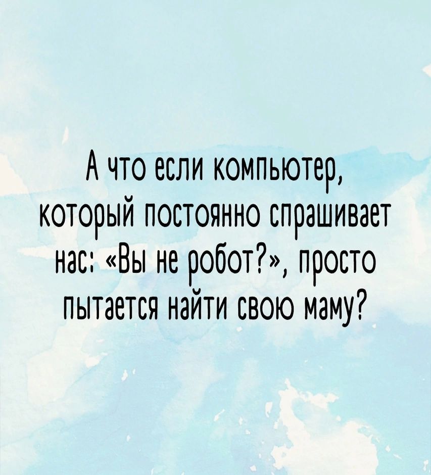 А что если компьютер который постоянно спрашивает нас Вы не робот просто пытается найти свою маму