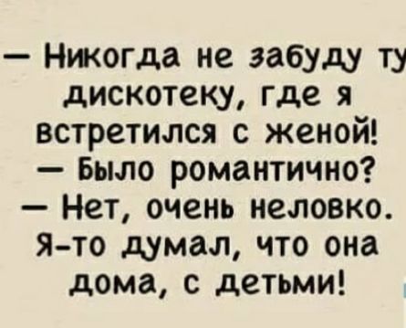 Нжогда не забуду ту дискотеку где я встретился с женой Было романтично Нет очень неловко Я то думал что она дома с детьми