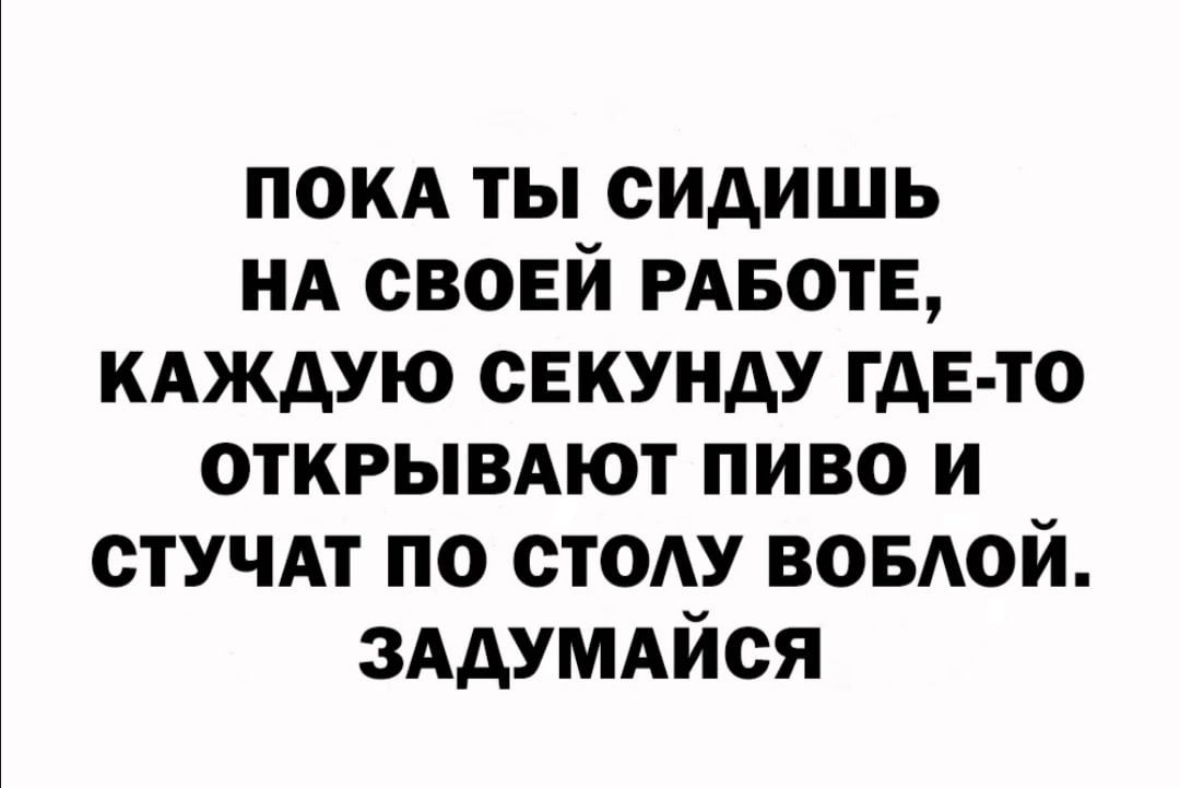 покд ты сидишь нд своей РАБОТЕ КАЖДУЮ секунду гдЕ то открымют пиво и стучдт по стоду воыюй зддумдйся