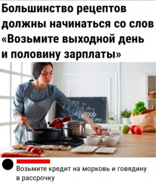 Большинство рецептов должны начинаться со слов Возьмите выходной день и половину зарплаты Возьмите кредит на морковь и говядину рассрочку