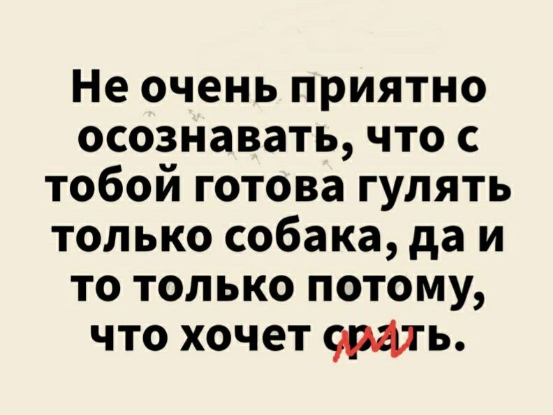 Не очень приятно осознавать что с тобой готова гулять только собака да и то только потому что хочет орать