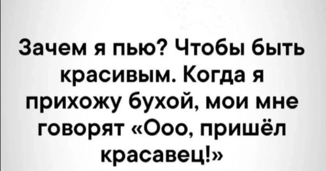 Зачем я пью Чтобы быть красивым Когда я прихожу бухой мои мне говорят Ооо пришёл красавец