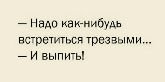 Надо какнибудь встретиться трезвыми И выпить