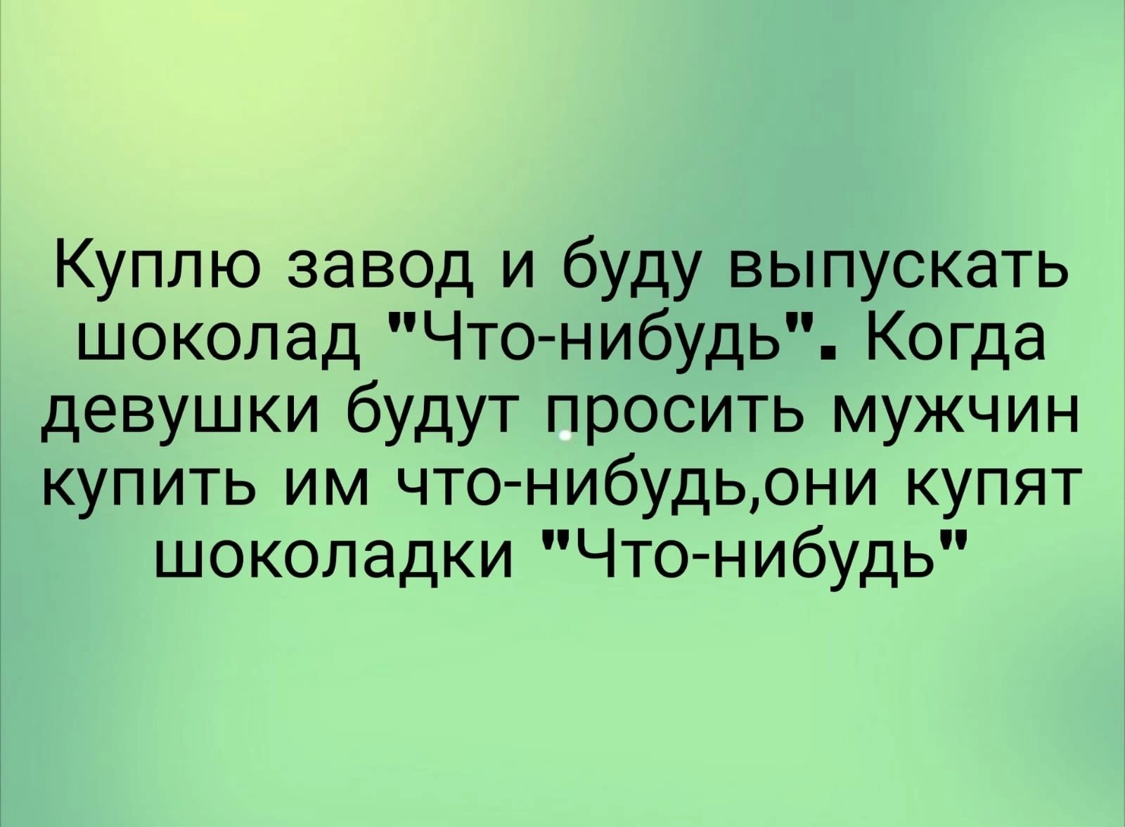 Куплю завод и буду выпускать шоколад Что нибудь Когда девушки будут просить мужчин купить им что нибудьони купят шоколадки Что нибудь