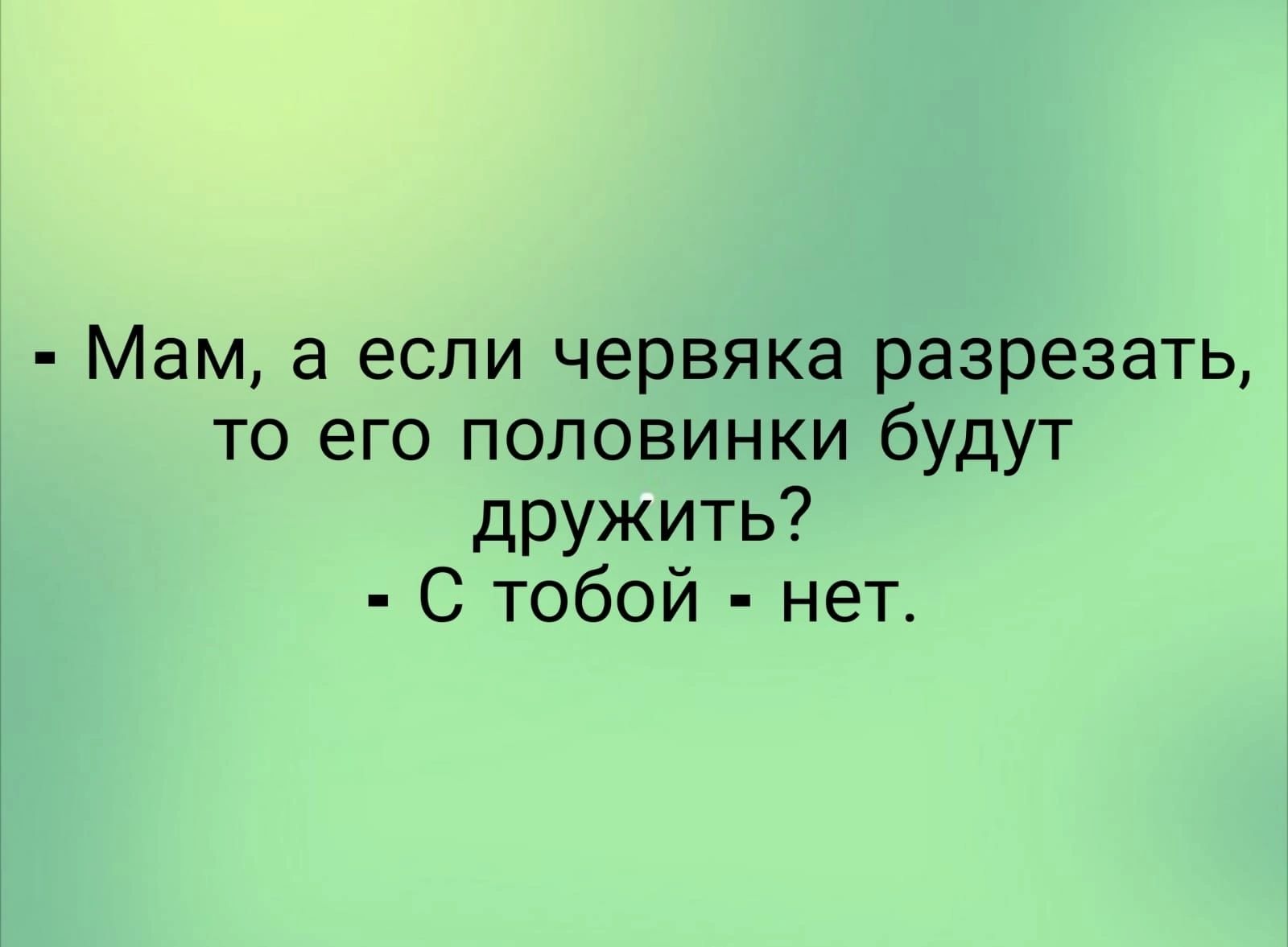 Мам а если червяка разрезать то его половинки будут дружить С тобой нет