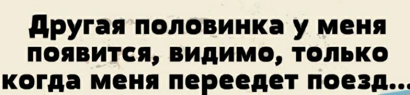 другая половинка у меня появится видим только когда меня переедет поезд