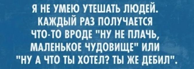 я и умею УТЕШМЪ ЛЮДЕЙ кшдый ш получится что то прод ну НЕ плячь мдмнько чудовищу или ну А что ты ХОТЕЛ ты ж дъвип