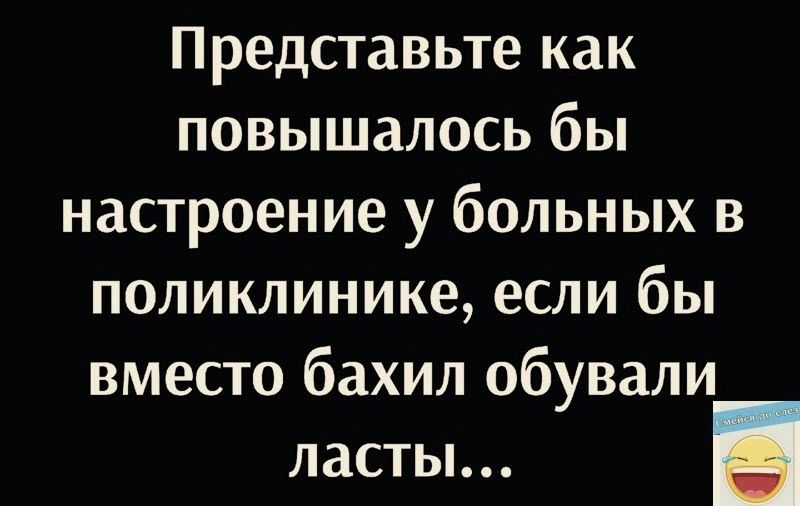 Представьте как повышалась бы настроение у больных в поликлинике если бы вместо бахил обували ласты