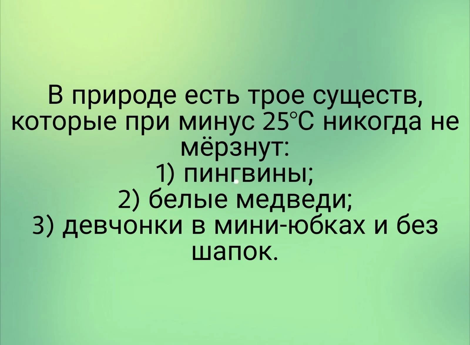 В природе есть трое существ которые при минус 25С никогда не мёрзнут 1 пингвины 2 белые медведи 3 девчонки в миниюбках и без шапок