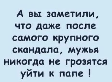 А вы заметили что даже после самого крупного скандала мужья никогда не грозятся уйти к папе