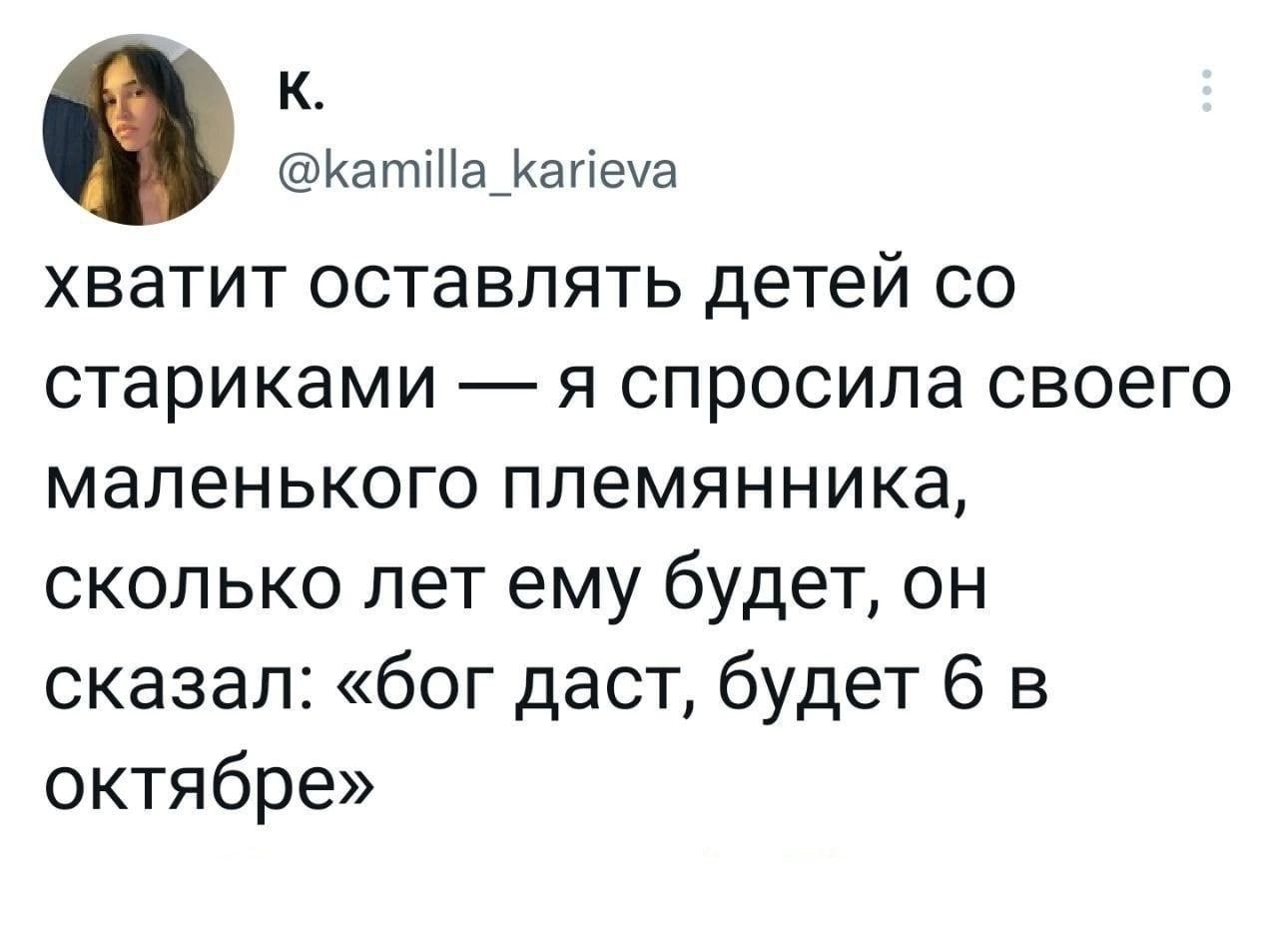 К Катта_агтеуа хватит оставлять детей со стариками я спросила своего маленького племянника сколько лет ему будет он сказал бог даст будет 6 в октябре
