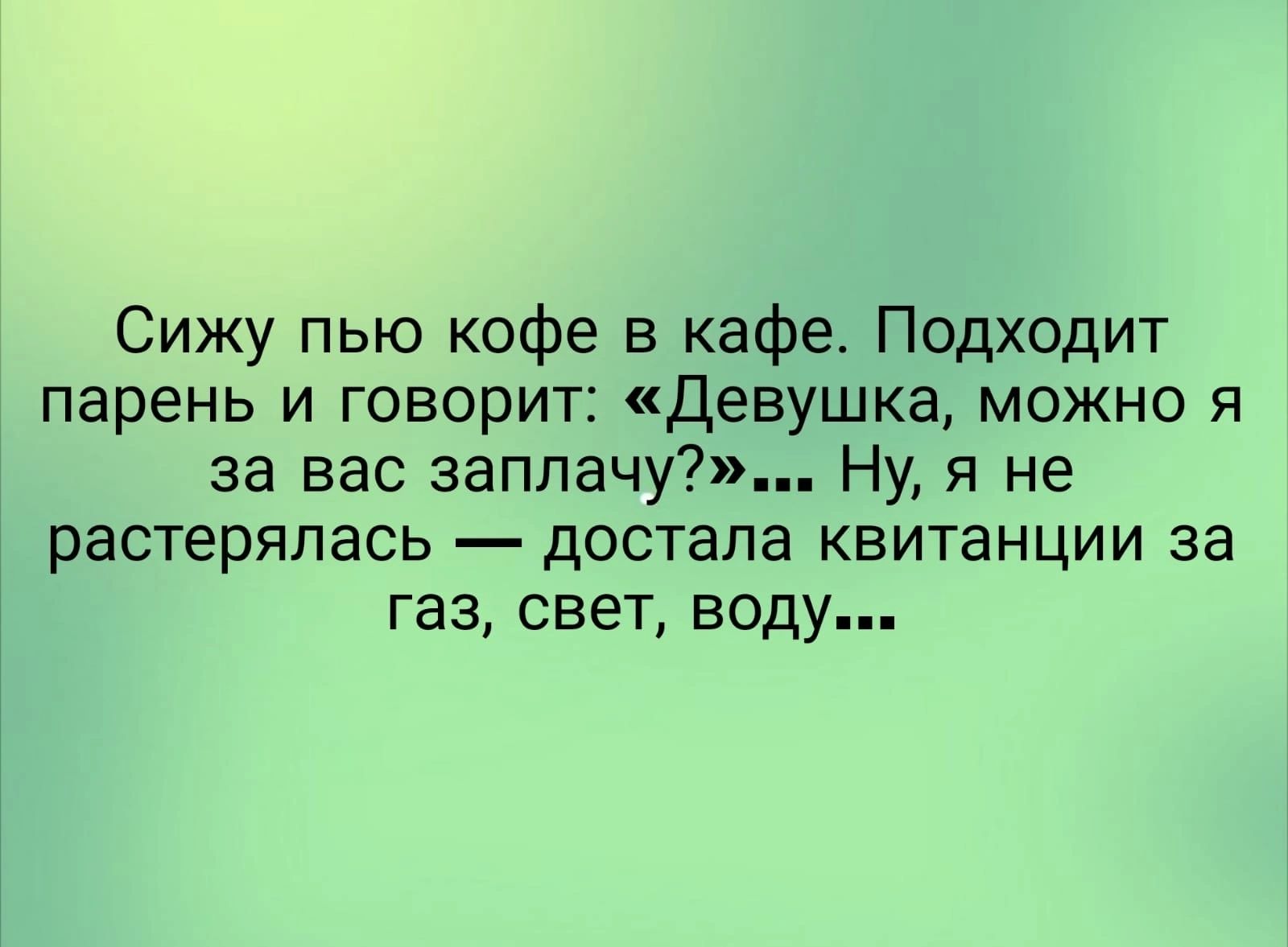 Сижу пью кофе в кафе Подходит парень и говорит девушка можно я за вас заплачу Ну я не растерялась дОСТЗПЭ КБИТЗНЦИИ за газ свет воду