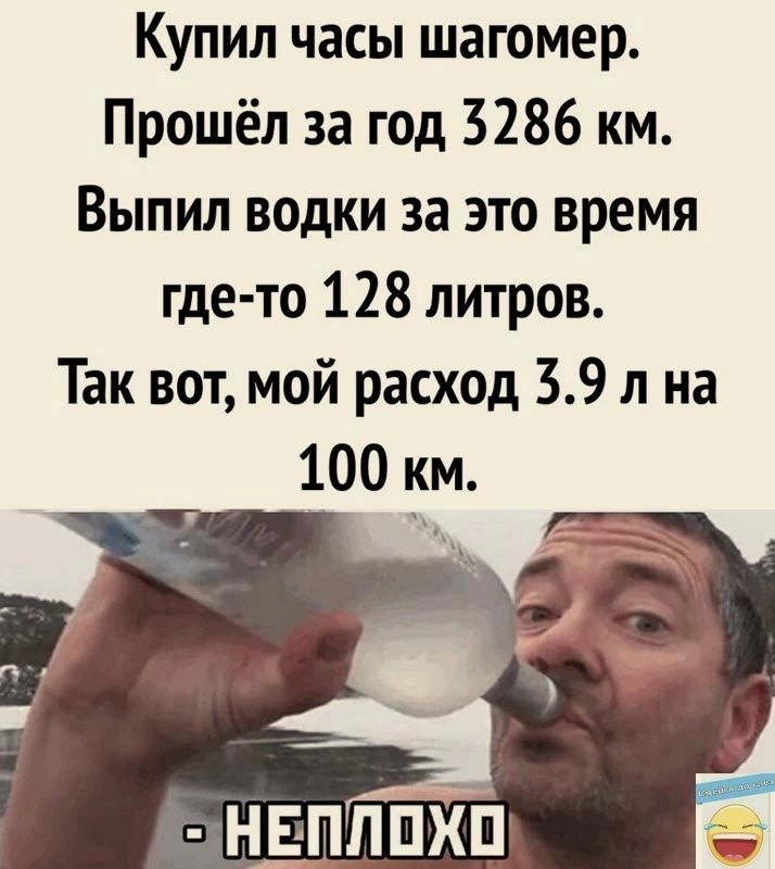 Купил часы шагомер Прошёл за год 3286 км Выпил водки за это время где то 128 литров Так вот мой расход 39 л на 100 км