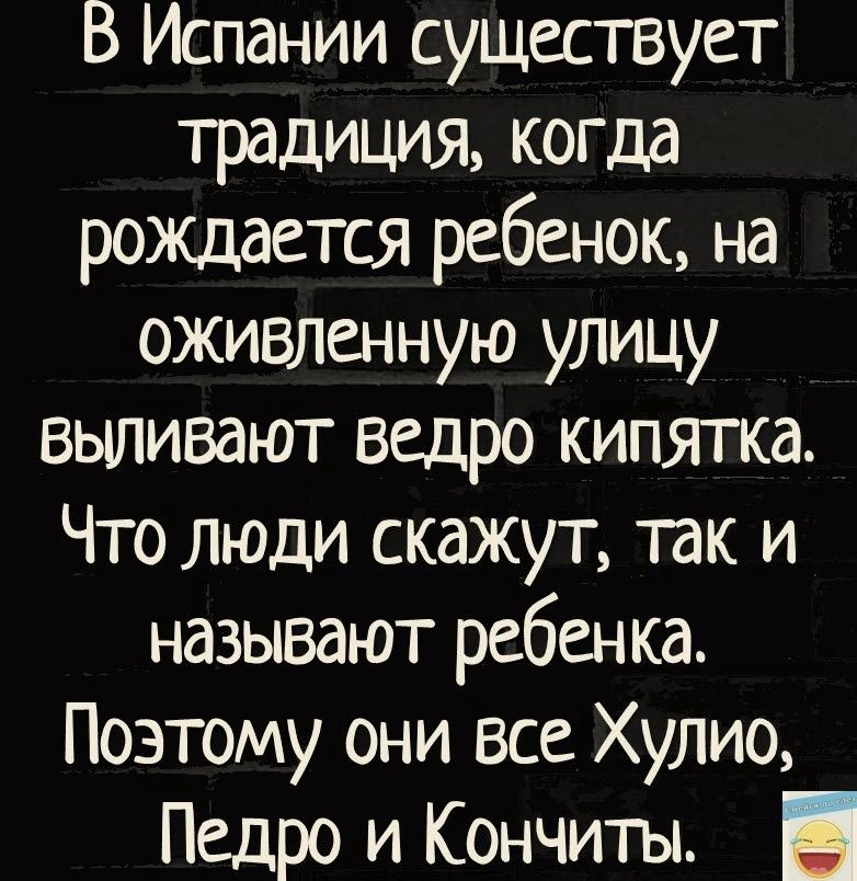 В Испании существует традиция когда рождается ребенок на оживленную улицу выпивают ведро кипятка Что люди скажут так и называют ребенка Поэтому они все Хулио Педро и Кончиты