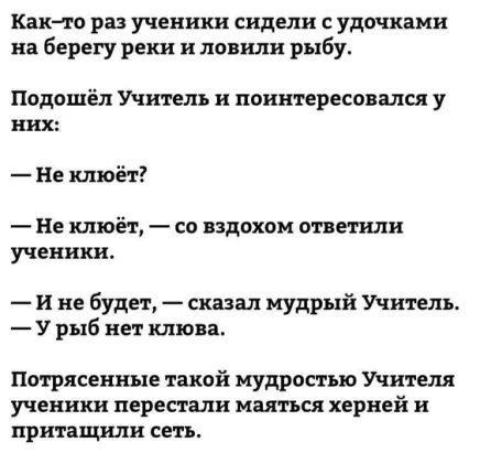 Как то раз ученики сидели удочками на берегу реки и лепили рыбу Падашёл Учитель и поинтересовался у них Не жлюёт Не клюёт со вздохом ответили ученики и не Будет сказал мудрый Житель У рыб нет клюва Потрясенные такой мудростью Учителя ученики перестали маяться херней и принципи сеть