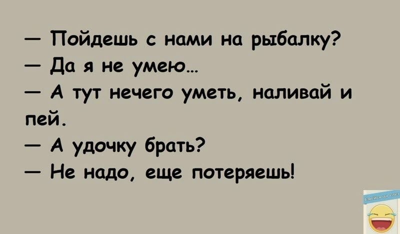 Пойдешь нами на рыбалку Да я не умею А тут нечего уметь наливай и пей А удочку брать Не надо еще потеряешь