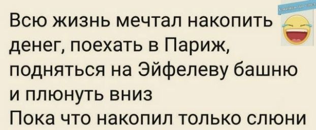 Всю жизнь мечтал накопить денег поехать в Париж подняться на Эйфелеву башню и плюнуть вниз Пока что накопил только слюни