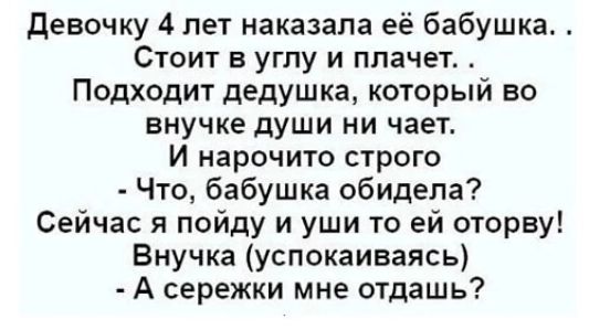 девочку 4 лет наказала её бабушка Стоит в углу и плачет Подходит дедушка который во внучке души ни чает И нарочито строго Что бабушка обидела Сейчас я пойду и уши то ей оторву Внучка успокаиваясь А сережки мне отдашь