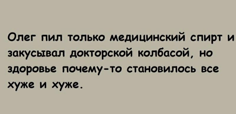 Олег пил только медицинский спирт и закусывал докторской колбасой но здоровье почему то становилось все хуже и хуже