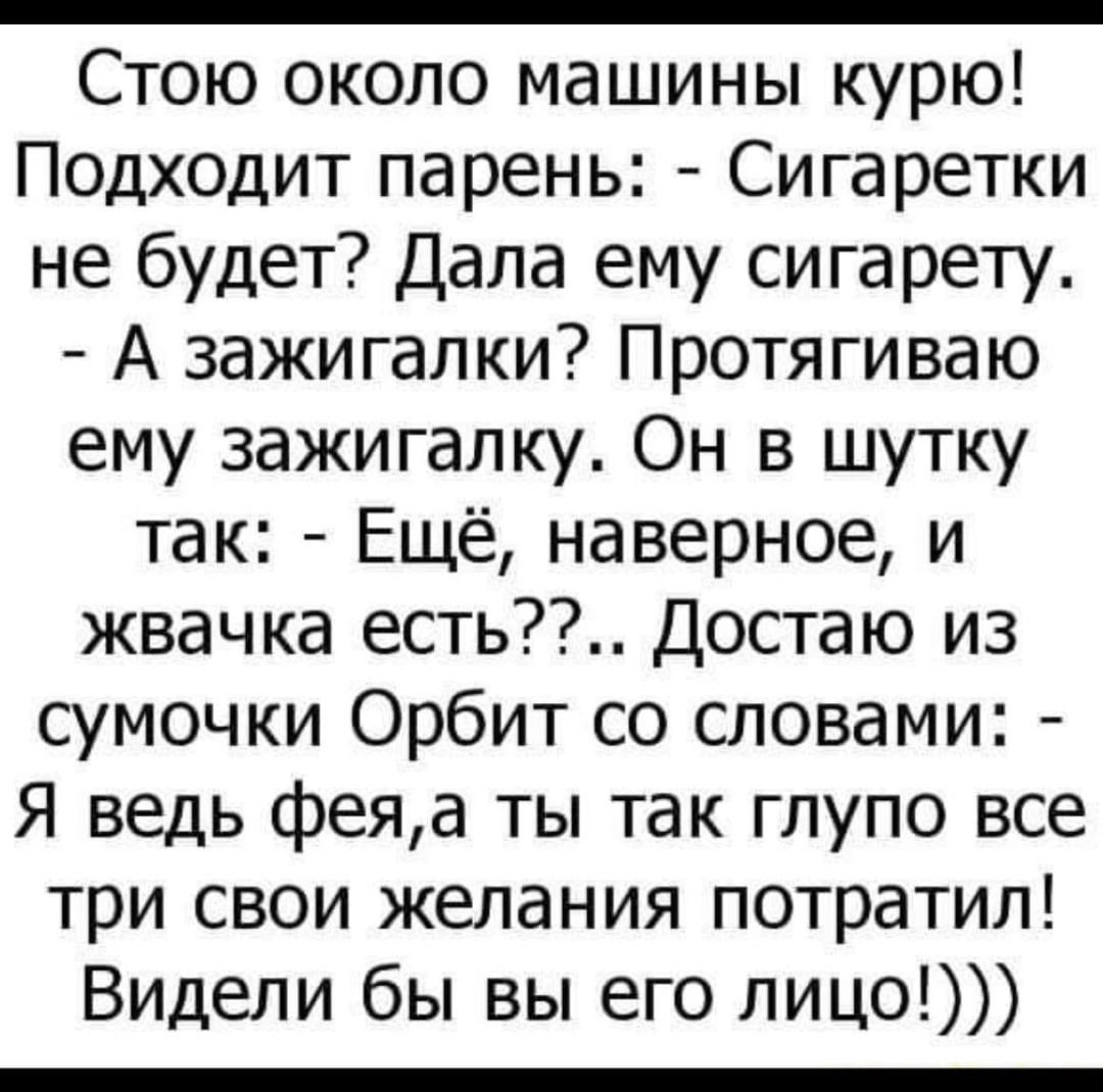 Стою около машины курю Подходит парень Сигаретки не будет Дала ему сигарету А зажигалки Протягиваю ему зажигалку Он в шутку так Ещё наверное и жвачка есть Достаю из сумочки Орбит со словами Я ведь феяа ты так глупо все три свои желания потратил Видели бы вы его лицо