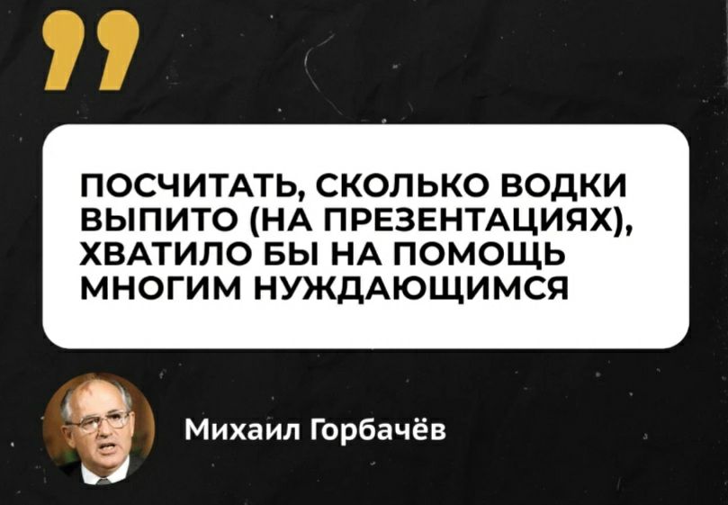 ПОСЧИТАТЬ СКОЛЬКО ВОДКИ ВЫПИТО НА ПРЕЗЕНТАЦИЯХ ХВАТИПО БЫ НА ПОМОЩЬ МНОГИМ НУЖДАЮЩИМСЯ Михаил Горбачёв